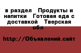  в раздел : Продукты и напитки » Готовая еда с доставкой . Тверская обл.